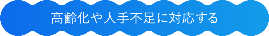 高齢化や人手不足に対応する